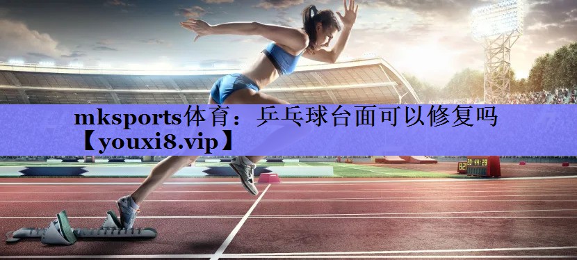 mksports体育：乒乓球台面可以修复吗