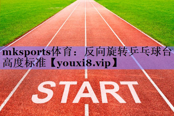 mksports体育：反向旋转乒乓球台高度标准