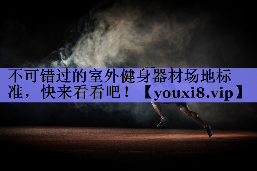 不可错过的室外健身器材场地标准，快来看看吧！