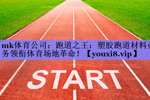 跑道之王：塑胶跑道材料业务领衔体育场地革命！