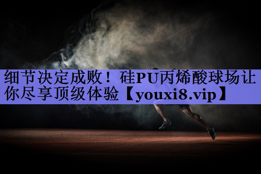 细节决定成败！硅PU丙烯酸球场让你尽享顶级体验